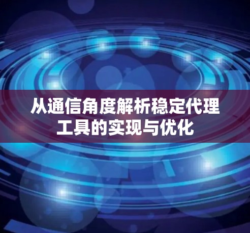 从通信角度解析稳定代理工具的实现与优化