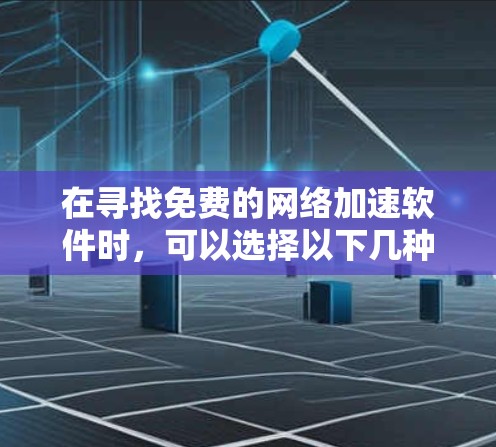在寻找免费的网络加速软件时，可以选择以下几种选项，每种软件都有其独特的优势和适用场景