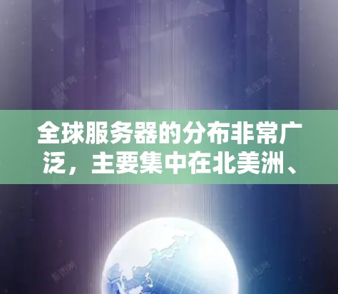 全球服务器的分布非常广泛，主要集中在北美洲、欧洲、亚洲、非洲等地。这些地区的服务器类型和数量因地理位置和劳动力市场而异。以下是一些全球服务器的主要分布特点