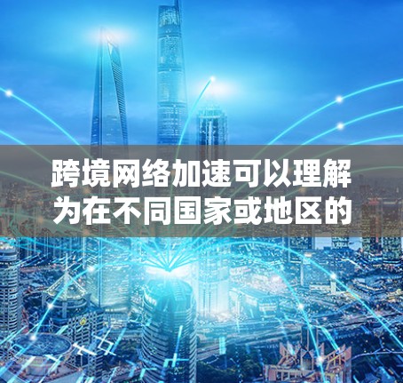 跨境网络加速可以理解为在不同国家或地区的网络设备之间加速网络连接的方法。这通常涉及以下方面