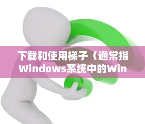 下载和使用梯子（通常指Windows系统中的Windows 1及以上版本）的步骤如下