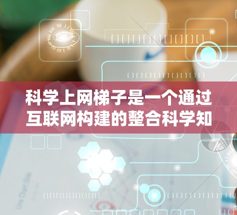 科学上网梯子是一个通过互联网构建的整合科学知识的网络架构，旨在提高科学资源的可访问性和效率。以下是对科学上网梯子的详细分析