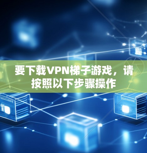 要下载VPN梯子游戏，请按照以下步骤操作