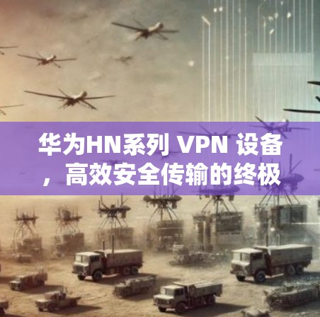 华为HN系列 VPN 设备，高效安全传输的终极解决方案