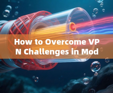 How to Overcome VPN Challenges in Modern Communication