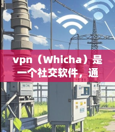 vpn（Whicha）是一个社交软件，通常用于进行文本聊天、发帖、分享等社交活动。如果您发现vpn出现掉线问题，可能的原因包括