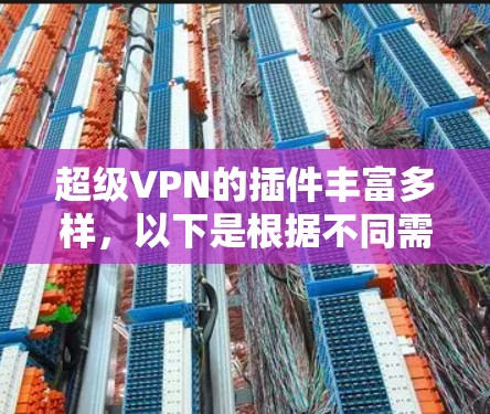 超级VPN的插件丰富多样，以下是根据不同需求选择插件的建议