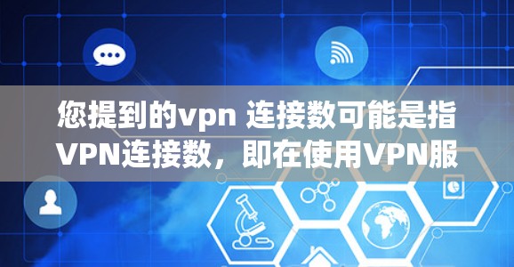 您提到的vpn 连接数可能是指VPN连接数，即在使用VPN服务时，连接的网络数量。以下是一些关于VPN连接数的常见问题和解决方案，供您参考