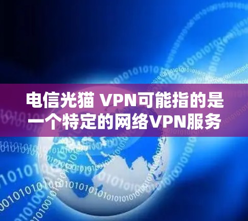 电信光猫 VPN可能指的是一个特定的网络VPN服务，但没有明确的信息来确认。如果这是一个公司或服务名称，建议您直接访问其官方网站或联系其客服获取详细信息