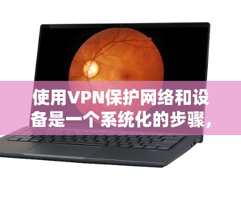 使用VPN保护网络和设备是一个系统化的步骤，以下是一个清晰的指南，帮助你顺利完成