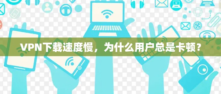 VPN下载速度慢，为什么用户总是卡顿？