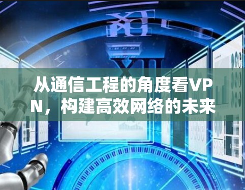 从通信工程的角度看VPN，构建高效网络的未来