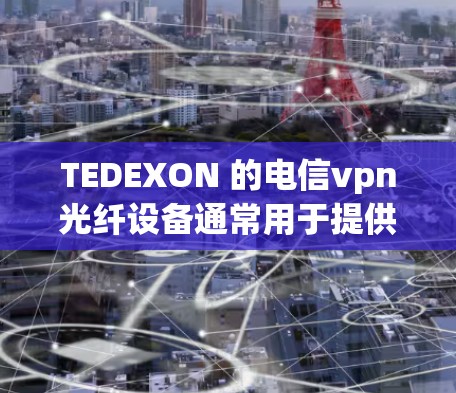 TEDEXON 的电信vpn光纤设备通常用于提供高速、稳定和可靠的网络连接。TEDEXON 提供的电信vpn光纤连接通常涉及以下特点