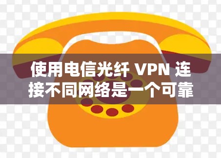 使用电信光纤 VPN 连接不同网络是一个可靠的加密和快速传输数据的方法，尤其适合需要高安全性和高性能的场景。以下是一些详细的信息和步骤，帮助你更好地理解和应用电信光纤 VPN
