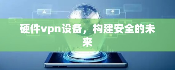 硬件vpn设备，构建安全的未来