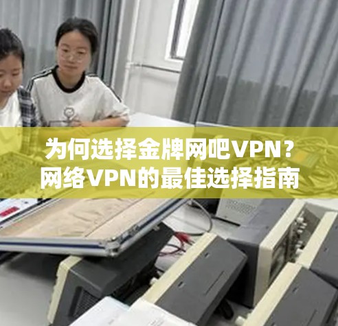 为何选择金牌网吧VPN？网络VPN的最佳选择指南