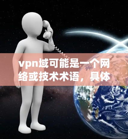 vpn域可能是一个网络或技术术语,具体含义取决于上下文。以下是一些可能的解释 vpn域可能是一个网络或技术术语,具体含义取决于上下文。以下是一些可能的解释