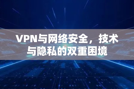 VPN与网络安全，技术与隐私的双重困境