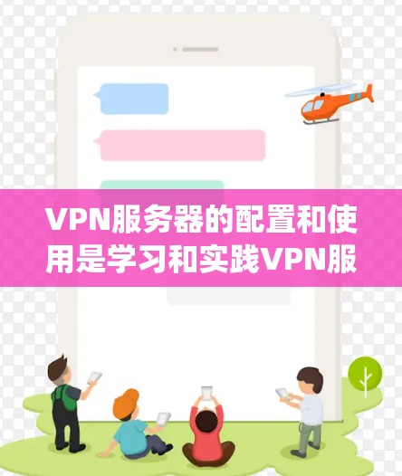 VPN服务器的配置和使用是学习和实践VPN服务的关键步骤。以下是一个详细的VPN服务器教程，分步骤 guides，帮助您逐步掌握 VPN 服务器的配置和使用方法