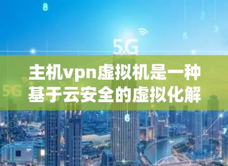 主机vpn虚拟机是一种基于云安全的虚拟化解决方案，旨在提供远程访问权限，防止网络攻击和病毒传播。以下是对主机vpn虚拟机的详细总结，帮助用户更好地理解其特点、配置和使用情况