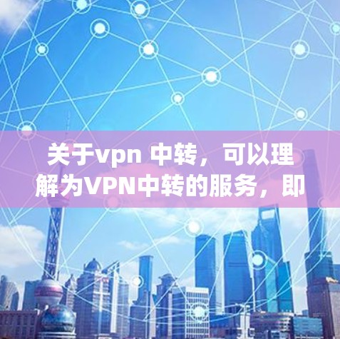 关于vpn 中转，可以理解为VPN中转的服务，即通过VPN技术将数据从一个服务器转移到另一个服务器的过程。中转通常涉及以下方面