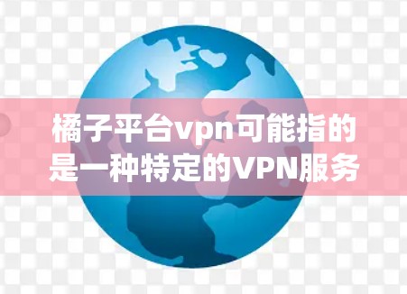 橘子平台vpn可能指的是一种特定的VPN服务或平台。如果你指的是使用VPN来连接到橘子平台，以下是一些步骤和建议