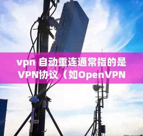 vpn 自动重连通常指的是VPN协议（如OpenVPN、VPN服务器API等）中的一个特性，该特性允许服务器在用户连接失败后自动重新连接到用户，以确保用户能够继续发送数据