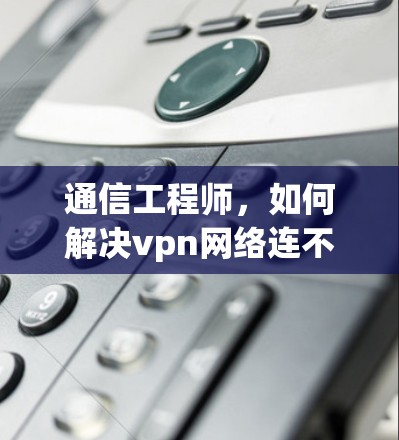 通信工程师，如何解决vpn网络连不上问题