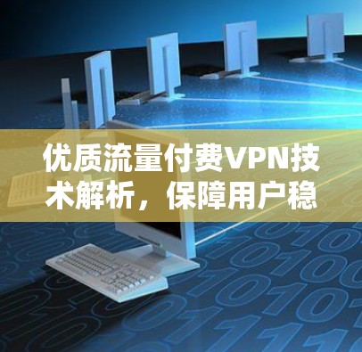 优质流量付费VPN技术解析，保障用户稳定连接的底层保障