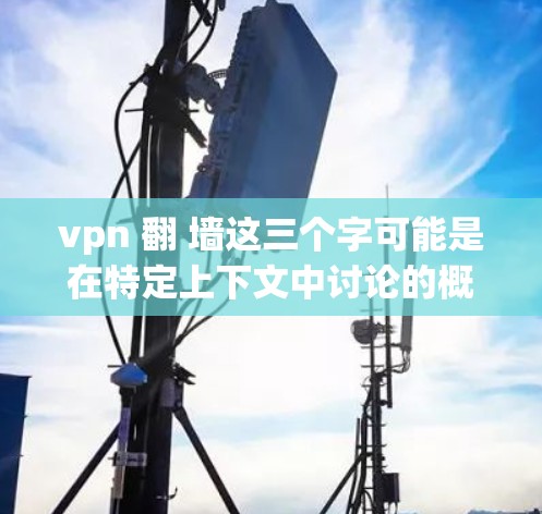 vpn 翻 墙这三个字可能是在特定上下文中讨论的概念或术语，请提供更多的上下文或具体领域，以便更准确地解释它们的意思和用途