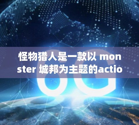 怪物猎人是一款以 monster 城邦为主题的action game，玩家可以通过网络观看游戏。为了更方便地观看怪物猎人游戏，一些用户可能会使用VPN服务，以便在本地设备上访问游戏