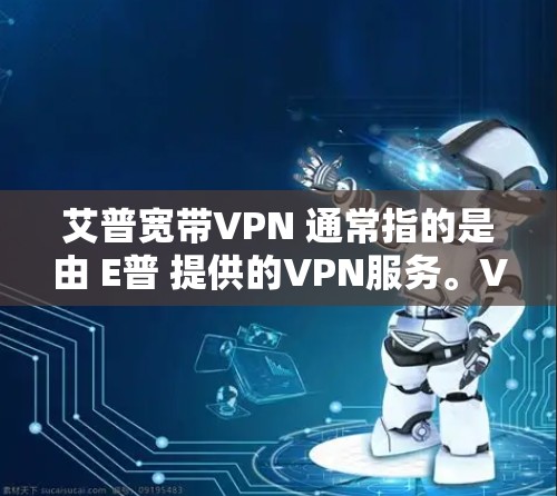 艾普宽带VPN 通常指的是由 E普 提供的VPN服务。VPN（Virtual Private Network）是一种技术手段，用于在没有Wi-Fi或网络连接的情况下，实现数据的加密传输和访问