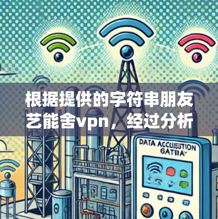 根据提供的字符串朋友艺能舍vpn，经过分析，可能的含义包括以下几种情况
