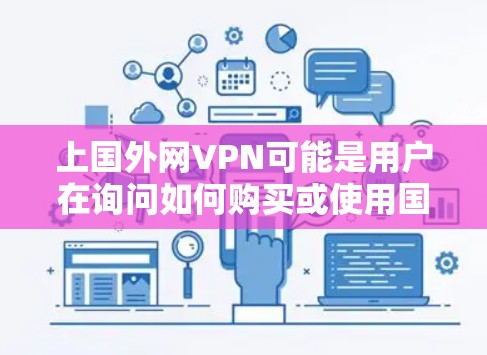 上国外网VPN可能是用户在询问如何购买或使用国外VPN服务。国外VPN通常指的是那些提供类似国外网络服务的国内网站或应用程序,允许用户在海外地区访问国外网络资源 上国外网VPN可能是用户在询问如何购买或使用国外VPN服务。国外VPN通常指的是那些提供类似国外网络服务的国内网站或应用程序,允许用户在海外地区访问国外网络资源
