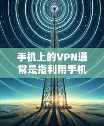手机上的VPN通常是指利用手机内的网络防火墙功能，将外部网络连接到手机内部，从而实现对外部服务器的访问和连接。以下是一些步骤和方法，帮助你更方便地在手机上玩电子游戏或进行其他使用