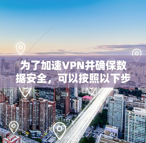 为了加速VPN并确保数据安全,可以按照以下步骤进行 为了加速VPN并确保数据安全,可以按照以下步骤进行