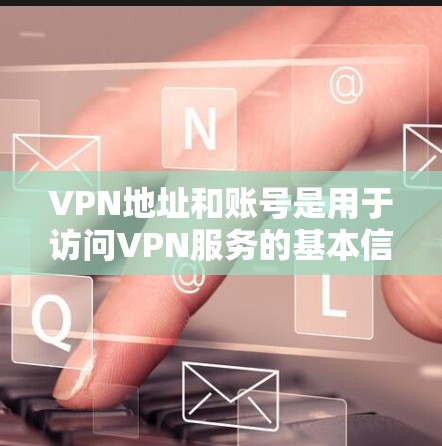 VPN地址和账号是用于访问VPN服务的基本信息，以下是它们的定义和使用说明