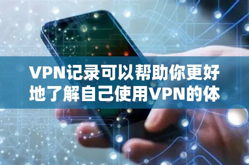 VPN记录可以帮助你更好地了解自己使用VPN的体验，同时也为以后的使用提供了参考。以下是一些记录VPN使用过程中需要注意的事项
