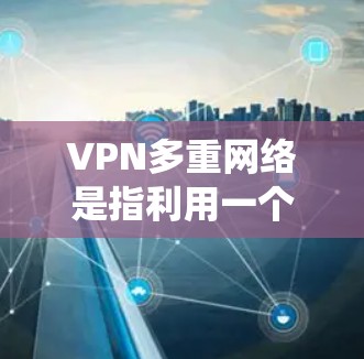 VPN多重网络是指利用一个统一的VPN服务来实现对多个独立网络的访问。例如，如果你已经使用了多个不同的VPN服务，但希望将它们合并到一个单一的VPN环境中，这就是 VPN多重网络的应用