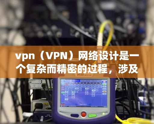 vpn（VPN）网络设计是一个复杂而精密的过程，涉及多个方面和技术。以下是一个全面的VPN网络设计框架，结合了硬件、软件、协议和安全等多方面的考虑