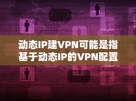 动态IP建VPN可能是指基于动态IP的VPN配置，或者是在动态地调整VPN连接的方式。以下是一些可能的解释和步骤