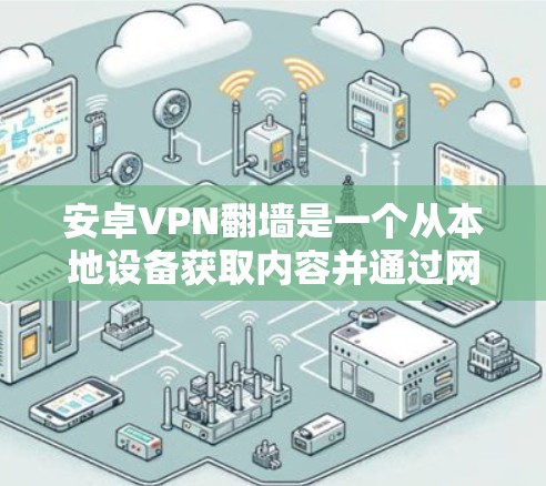 安卓VPN翻墙是一个从本地设备获取内容并通过网络传输到目标设备的过程，通常涉及以下步骤和问题