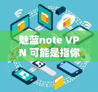 魅蓝note VPN 可能是指你提到的Bluenote VPN 或者某个特定的 Bluenote 软件或工具。以下是对 Bluenote 软件的详细介绍