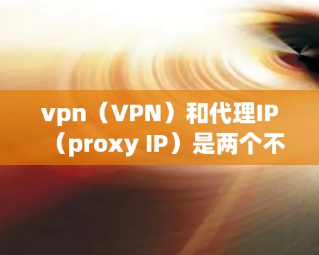 vpn（VPN）和代理IP（proxy IP）是两个不同的概念，但它们在某些情况下可能被用来结合使用。以下是一些可能的解释和使用方法