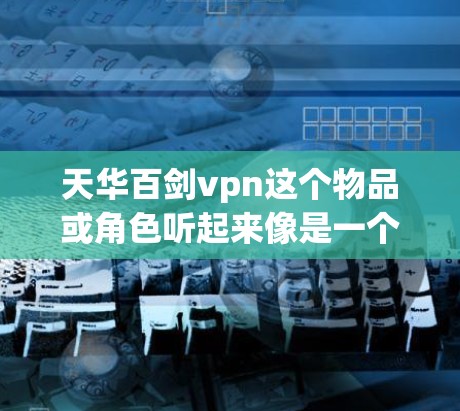 天华百剑vpn这个物品或角色听起来像是一个虚拟的工具或物品，可能具有特殊的功能或意义。以下是一些可能的解释