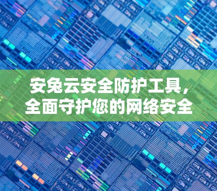 安兔云安全防护工具，全面守护您的网络安全