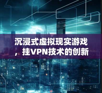 沉浸式虚拟现实游戏，挂VPN技术的创新与应用