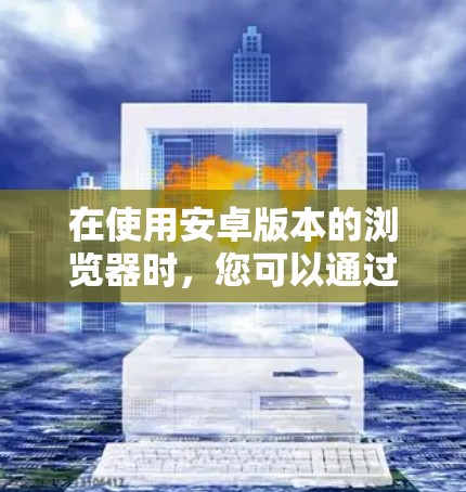 在使用安卓版本的浏览器时，您可以通过配置特定VPN工具来实现网络连接。以下是一个详细的步骤指南