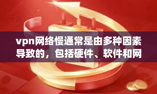 vpn网络慢通常是由多种因素导致的，包括硬件、软件和网络环境的综合影响。以下是一些可能的原因和解决方案