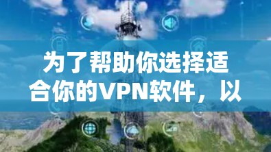 为了帮助你选择适合你的VPN软件，以下是一个结构化的推荐和建议